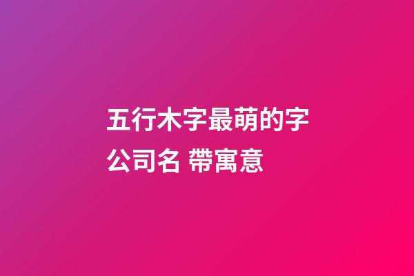 五行木字最萌的字公司名 帶寓意